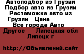 Автоподбор из Грузии.Подбор авто из Грузии.Растаможка авто из Грузии › Цена ­ 25 000 - Все города Авто » Другое   . Липецкая обл.,Липецк г.